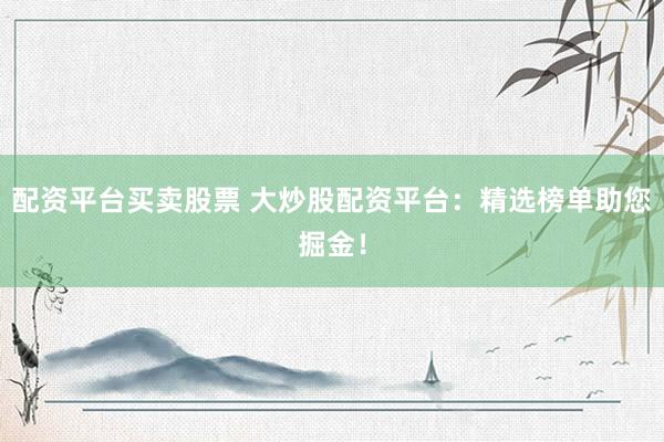 配资平台买卖股票 大炒股配资平台：精选榜单助您掘金！