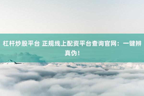 杠杆炒股平台 正规线上配资平台查询官网：一键辨真伪！