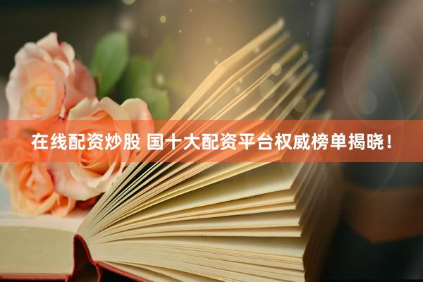 在线配资炒股 国十大配资平台权威榜单揭晓！