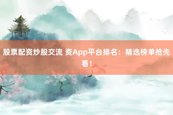 股票配资炒股交流 资App平台排名：精选榜单抢先看！