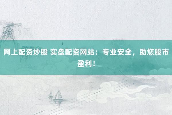 网上配资炒股 实盘配资网站：专业安全，助您股市盈利！