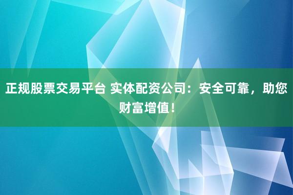 正规股票交易平台 实体配资公司：安全可靠，助您财富增值！