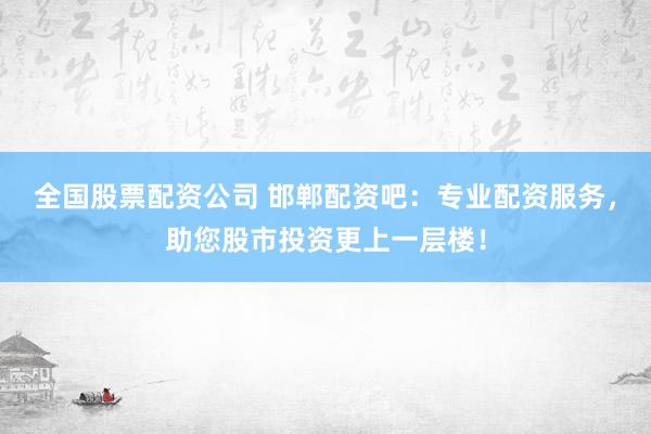 全国股票配资公司 邯郸配资吧：专业配资服务，助您股市投资更上一层楼！