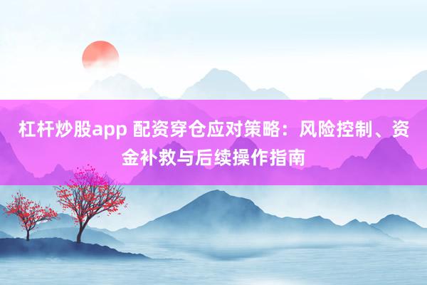 杠杆炒股app 配资穿仓应对策略：风险控制、资金补救与后续操作指南