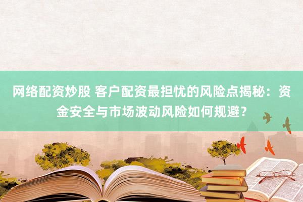 网络配资炒股 客户配资最担忧的风险点揭秘：资金安全与市场波动风险如何规避？