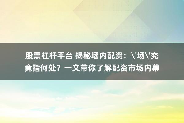 股票杠杆平台 揭秘场内配资：'场'究竟指何处？一文带你了解配资市场内幕