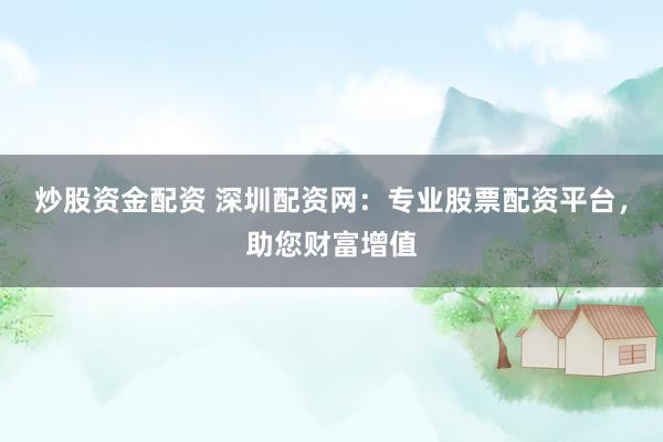 炒股资金配资 深圳配资网：专业股票配资平台，助您财富增值