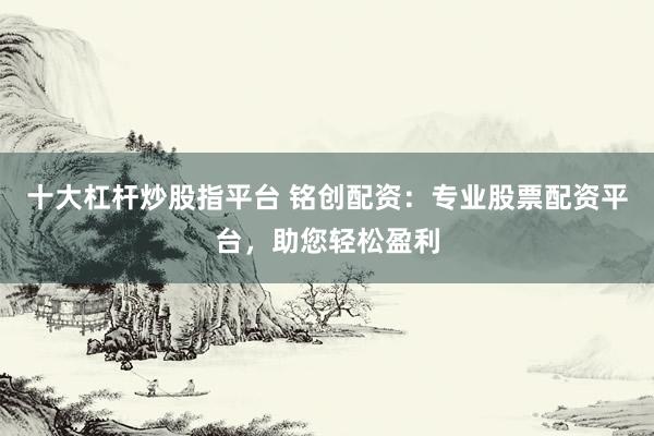 十大杠杆炒股指平台 铭创配资：专业股票配资平台，助您轻松盈利