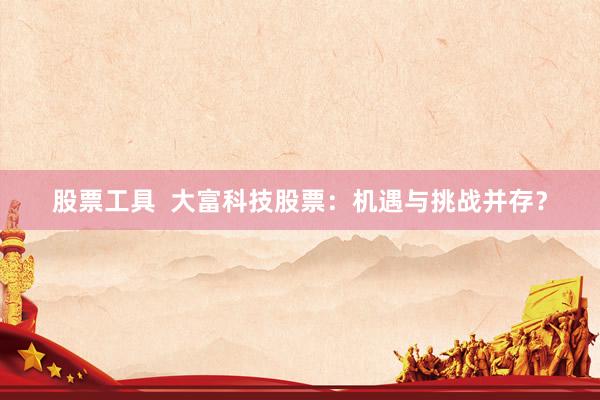股票工具  大富科技股票：机遇与挑战并存？