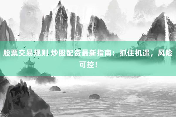 股票交易规则 炒股配资最新指南：抓住机遇，风险可控！