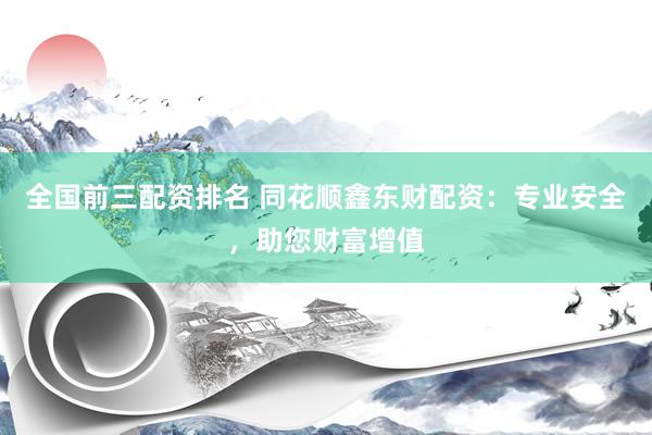 全国前三配资排名 同花顺鑫东财配资：专业安全，助您财富增值