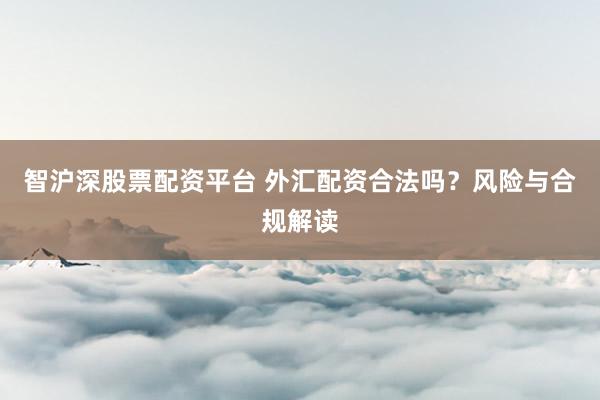 智沪深股票配资平台 外汇配资合法吗？风险与合规解读