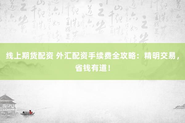 线上期货配资 外汇配资手续费全攻略：精明交易，省钱有道！