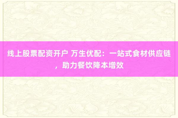 线上股票配资开户 万生优配：一站式食材供应链，助力餐饮降本增效