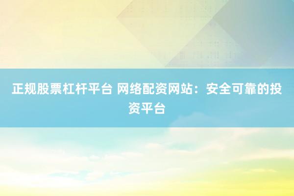 正规股票杠杆平台 网络配资网站：安全可靠的投资平台