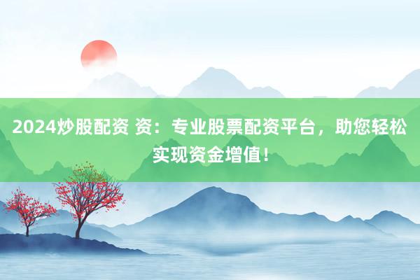 2024炒股配资 资：专业股票配资平台，助您轻松实现资金增值！