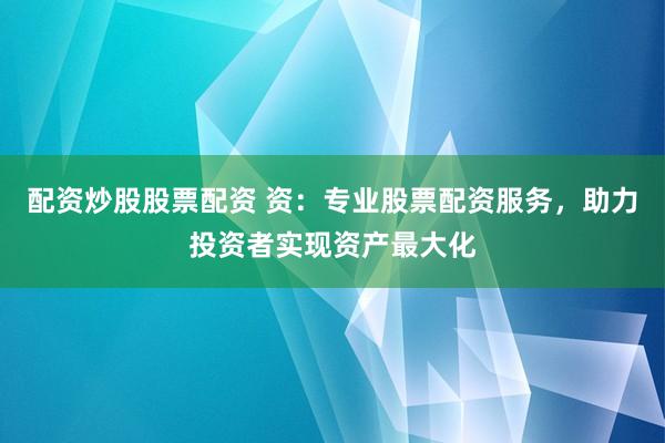 配资炒股股票配资 资：专业股票配资服务，助力投资者实现资产最大化