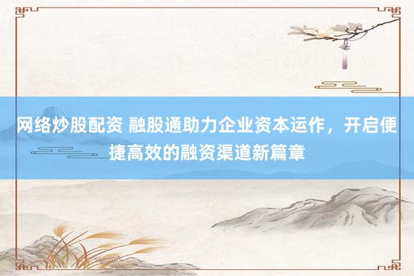 网络炒股配资 融股通助力企业资本运作，开启便捷高效的融资渠道新篇章