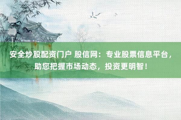 安全炒股配资门户 股信网：专业股票信息平台，助您把握市场动态，投资更明智！