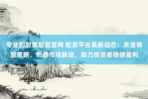 专业的股票配资官网 配资平台最新动态：灵活调整策略，把握市场脉动，助力投资者稳健盈利
