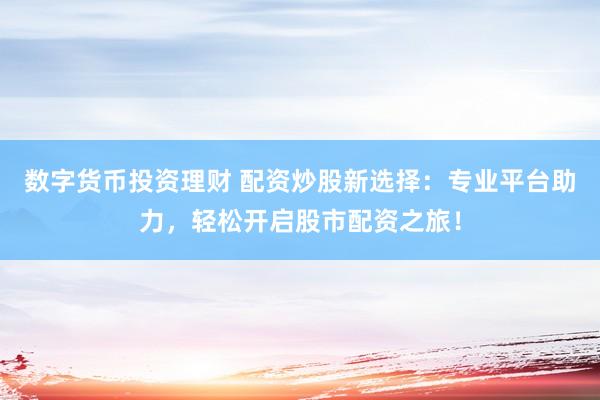 数字货币投资理财 配资炒股新选择：专业平台助力，轻松开启股市配资之旅！