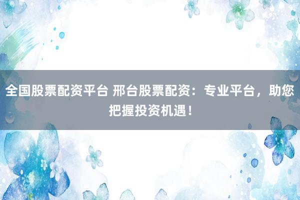 全国股票配资平台 邢台股票配资：专业平台，助您把握投资机遇！