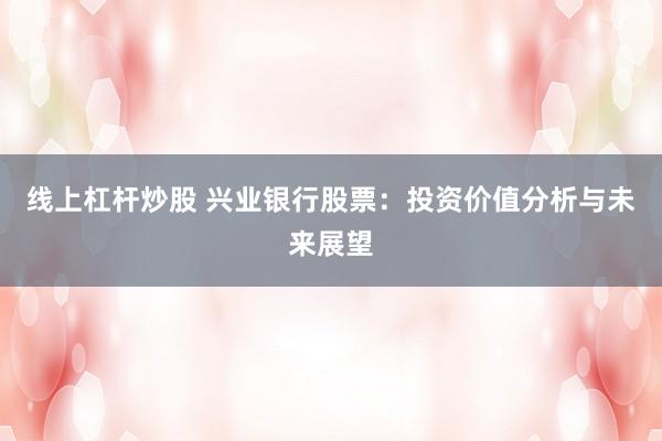 线上杠杆炒股 兴业银行股票：投资价值分析与未来展望