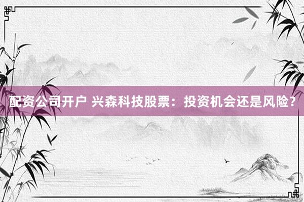 配资公司开户 兴森科技股票：投资机会还是风险？