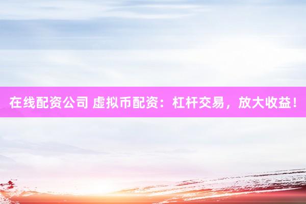 在线配资公司 虚拟币配资：杠杆交易，放大收益！
