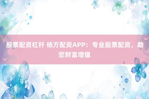 股票配资杠杆 杨方配资APP：专业股票配资，助您财富增值