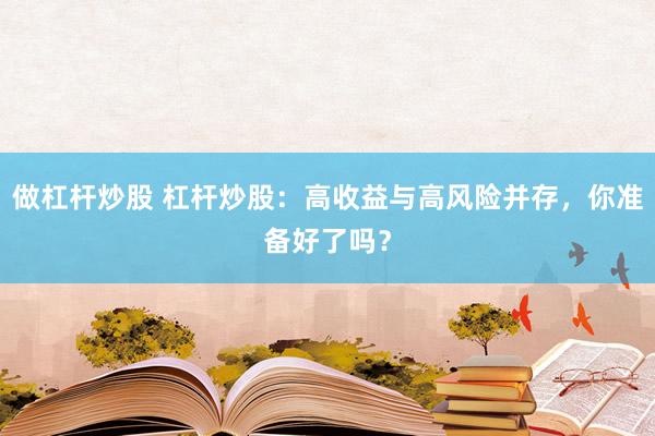 做杠杆炒股 杠杆炒股：高收益与高风险并存，你准备好了吗？