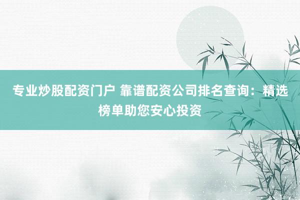 专业炒股配资门户 靠谱配资公司排名查询：精选榜单助您安心投资