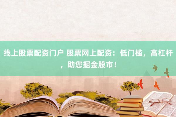 线上股票配资门户 股票网上配资：低门槛，高杠杆，助您掘金股市！