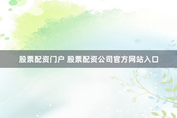 股票配资门户 股票配资公司官方网站入口