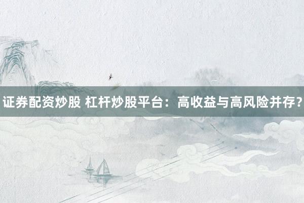 证券配资炒股 杠杆炒股平台：高收益与高风险并存？