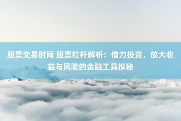股票交易时间 股票杠杆解析：借力投资，放大收益与风险的金融工具探秘