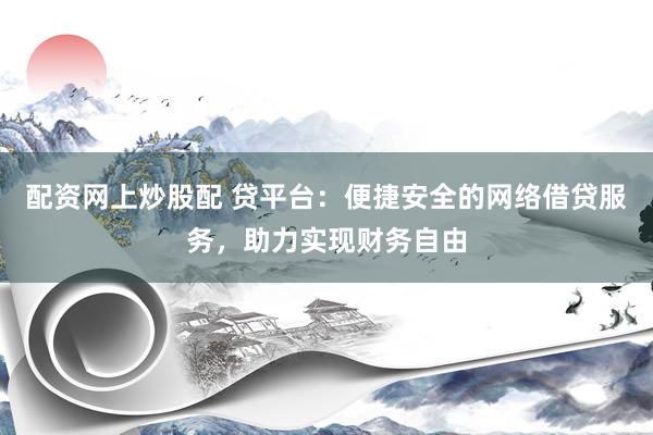 配资网上炒股配 贷平台：便捷安全的网络借贷服务，助力实现财务自由