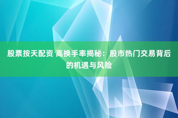 股票按天配资 高换手率揭秘：股市热门交易背后的机遇与风险