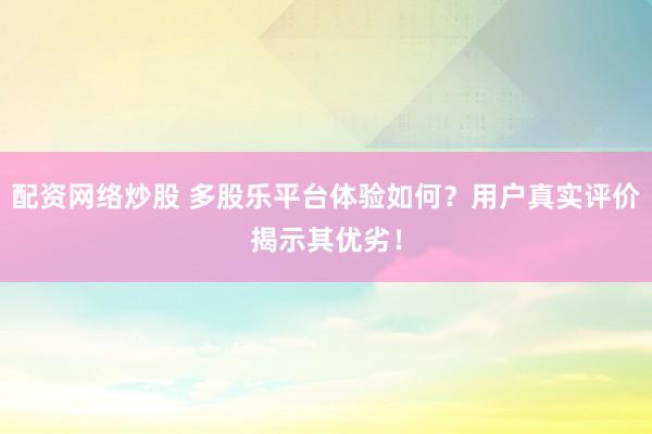配资网络炒股 多股乐平台体验如何？用户真实评价揭示其优劣！