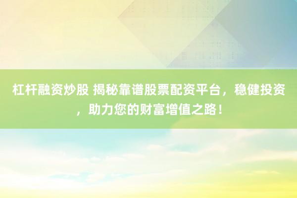 杠杆融资炒股 揭秘靠谱股票配资平台，稳健投资，助力您的财富增值之路！