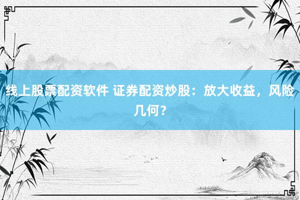 线上股票配资软件 证券配资炒股：放大收益，风险几何？