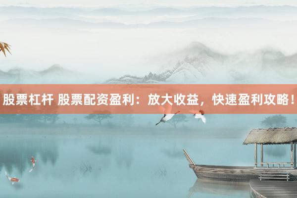 股票杠杆 股票配资盈利：放大收益，快速盈利攻略！