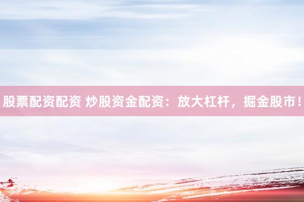 股票配资配资 炒股资金配资：放大杠杆，掘金股市！