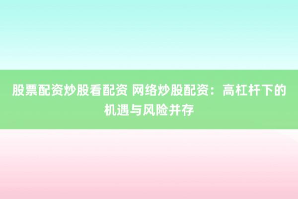 股票配资炒股看配资 网络炒股配资：高杠杆下的机遇与风险并存