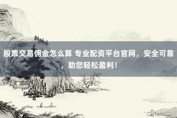 股票交易佣金怎么算 专业配资平台官网，安全可靠，助您轻松盈利！