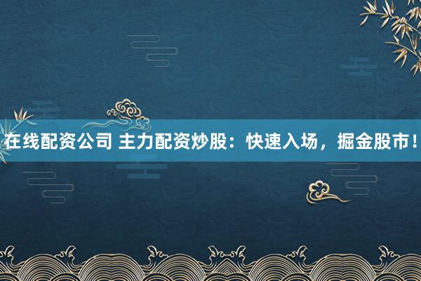 在线配资公司 主力配资炒股：快速入场，掘金股市！