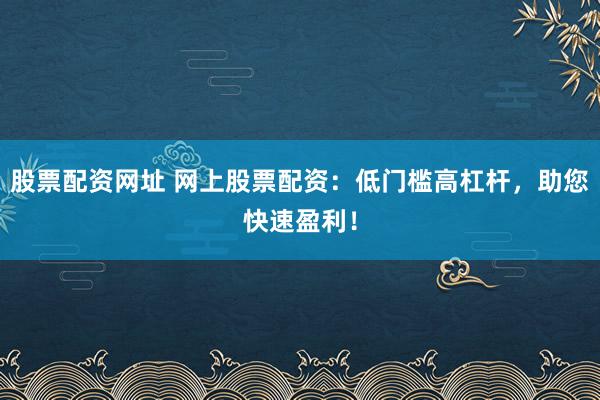 股票配资网址 网上股票配资：低门槛高杠杆，助您快速盈利！