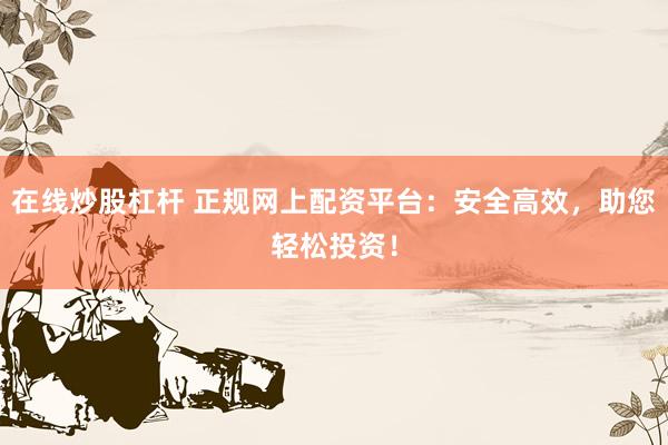 在线炒股杠杆 正规网上配资平台：安全高效，助您轻松投资！