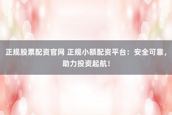 正规股票配资官网 正规小额配资平台：安全可靠，助力投资起航！