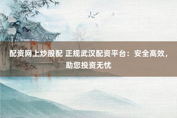 配资网上炒股配 正规武汉配资平台：安全高效，助您投资无忧
